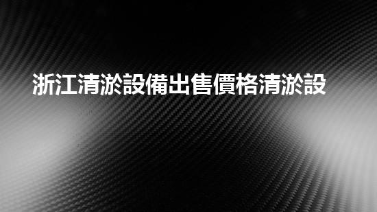 浙江清淤設備出售價格清淤設備市場新動態(tài)揭秘！
